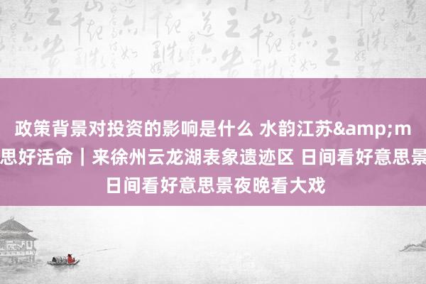 政策背景对投资的影响是什么 水韵江苏&middot;好意思好活命｜来徐州云龙湖表象遗迹区 日间看好意思景夜晚看大戏