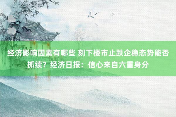 经济影响因素有哪些 刻下楼市止跌企稳态势能否抓续？经济日报：信心来自六重身分