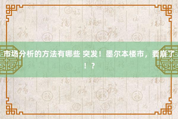 市场分析的方法有哪些 突发！墨尔本楼市，要崩了！？