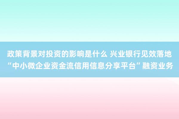 政策背景对投资的影响是什么 兴业银行见效落地“中小微企业资金流信用信息分享平台”融资业务