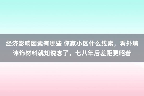 经济影响因素有哪些 你家小区什么线索，看外墙讳饰材料就知说念了，七八年后差距更昭着