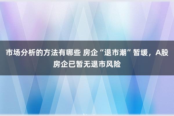 市场分析的方法有哪些 房企“退市潮”暂缓，A股房企已暂无退市风险