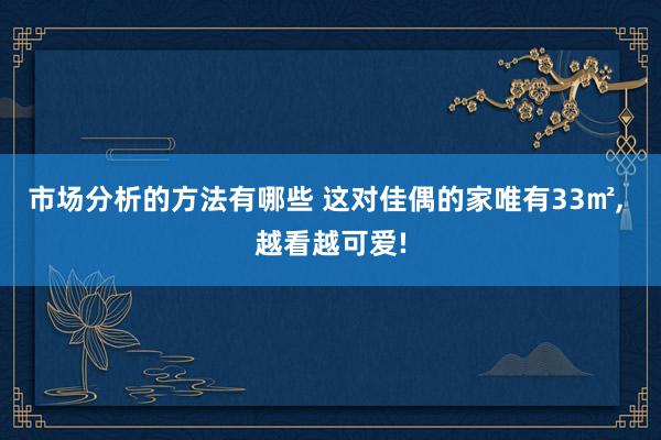 市场分析的方法有哪些 这对佳偶的家唯有33㎡, 越看越可爱!