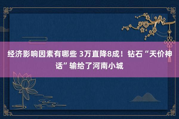 经济影响因素有哪些 3万直降8成！钻石“天价神话”输给了河南小城