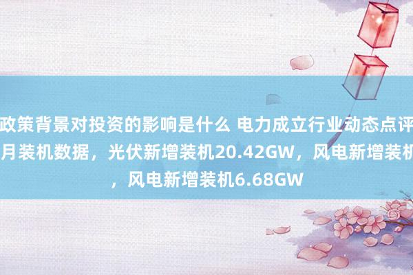 政策背景对投资的影响是什么 电力成立行业动态点评讲解：10月装机数据，光伏新增装机20.42GW，风电新增装机6.68GW