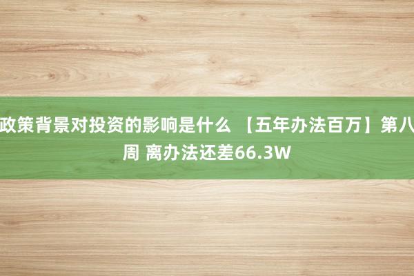 政策背景对投资的影响是什么 【五年办法百万】第八周 离办法还差66.3W