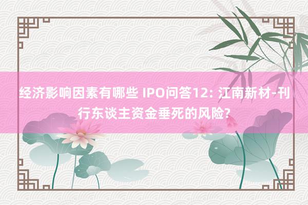 经济影响因素有哪些 IPO问答12: 江南新材-刊行东谈主资金垂死的风险?