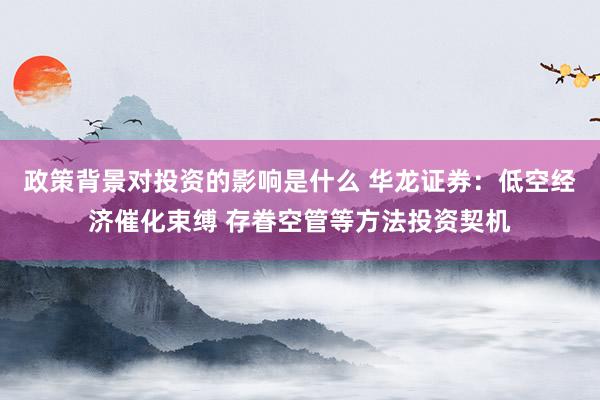 政策背景对投资的影响是什么 华龙证券：低空经济催化束缚 存眷空管等方法投资契机