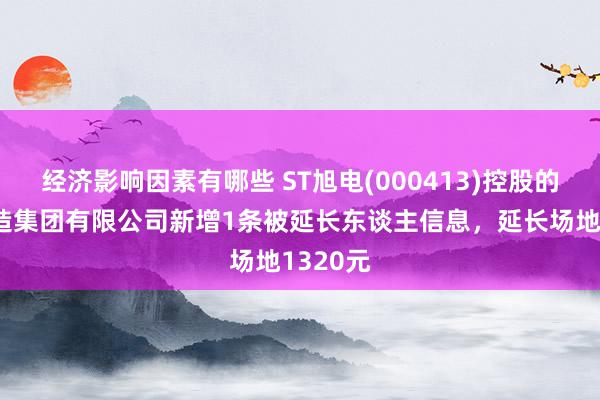 经济影响因素有哪些 ST旭电(000413)控股的东旭缔造集团有限公司新增1条被延长东谈主信息，延长场地1320元