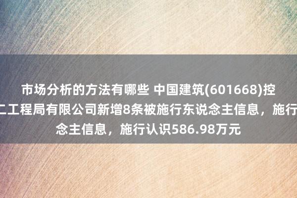 市场分析的方法有哪些 中国建筑(601668)控股的中国建筑第二工程局有限公司新增8条被施行东说念主信息，施行认识586.98万元