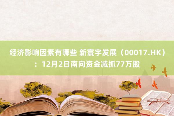 经济影响因素有哪些 新寰宇发展（00017.HK）：12月2日南向资金减抓77万股