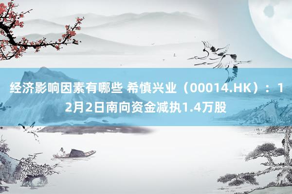 经济影响因素有哪些 希慎兴业（00014.HK）：12月2日南向资金减执1.4万股