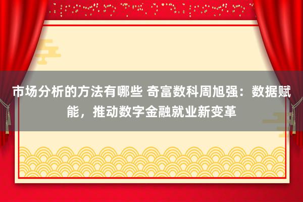 市场分析的方法有哪些 奇富数科周旭强：数据赋能，推动数字金融就业新变革