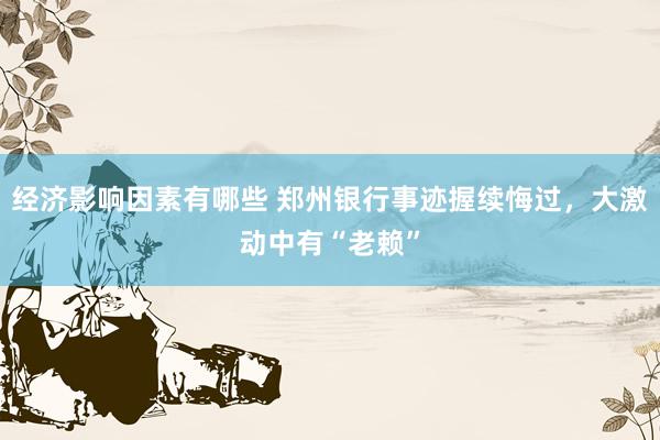 经济影响因素有哪些 郑州银行事迹握续悔过，大激动中有“老赖”