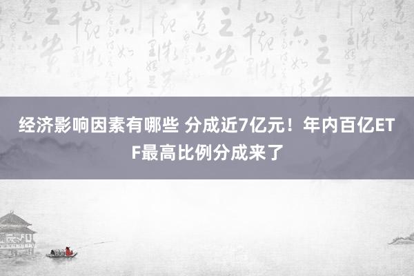 经济影响因素有哪些 分成近7亿元！年内百亿ETF最高比例分成来了