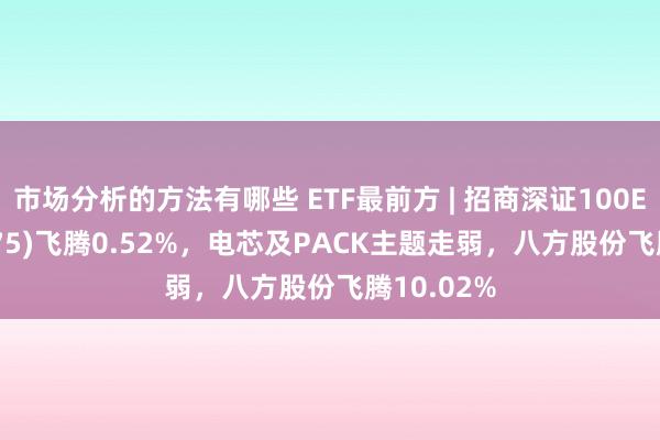 市场分析的方法有哪些 ETF最前方 | 招商深证100ETF(159975)飞腾0.52%，电芯及PACK主题走弱，八方股份飞腾10.02%