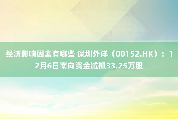 经济影响因素有哪些 深圳外洋（00152.HK）：12月6日南向资金减抓33.25万股