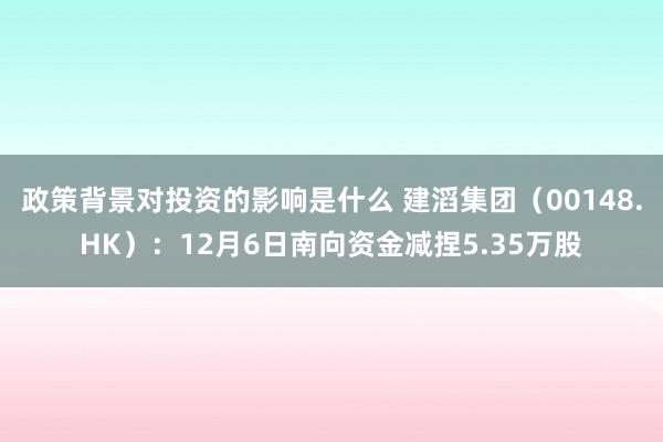 政策背景对投资的影响是什么 建滔集团（00148.HK）：12月6日南向资金减捏5.35万股