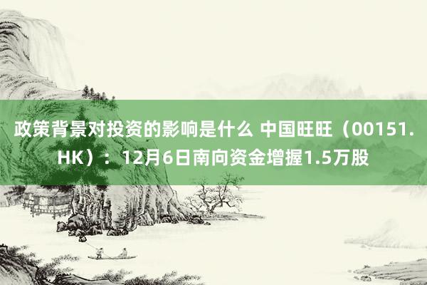 政策背景对投资的影响是什么 中国旺旺（00151.HK）：12月6日南向资金增握1.5万股