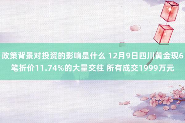 政策背景对投资的影响是什么 12月9日四川黄金现6笔折价11.74%的大量交往 所有成交1999万元