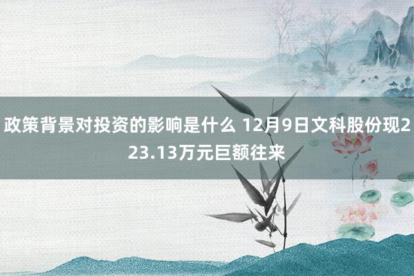 政策背景对投资的影响是什么 12月9日文科股份现223.13万元巨额往来