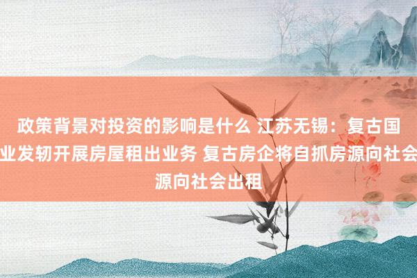 政策背景对投资的影响是什么 江苏无锡：复古国有企业发轫开展房屋租出业务 复古房企将自抓房源向社会出租