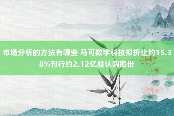 市场分析的方法有哪些 马可数字科技拟折让约15.38%刊行约2.12亿股认购股份