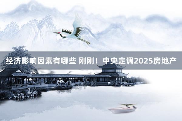 经济影响因素有哪些 刚刚！中央定调2025房地产