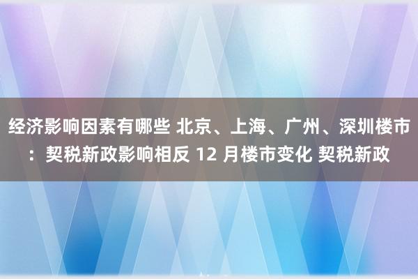 经济影响因素有哪些 北京、上海、广州、深圳楼市：契税新政影响相反 12 月楼市变化 契税新政