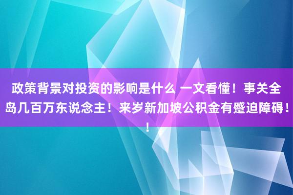 政策背景对投资的影响是什么 一文看懂！事关全岛几百万东说念主！来岁新加坡公积金有蹙迫障碍！