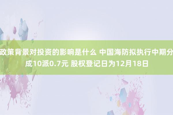 政策背景对投资的影响是什么 中国海防拟执行中期分成10派0.7元 股权登记日为12月18日