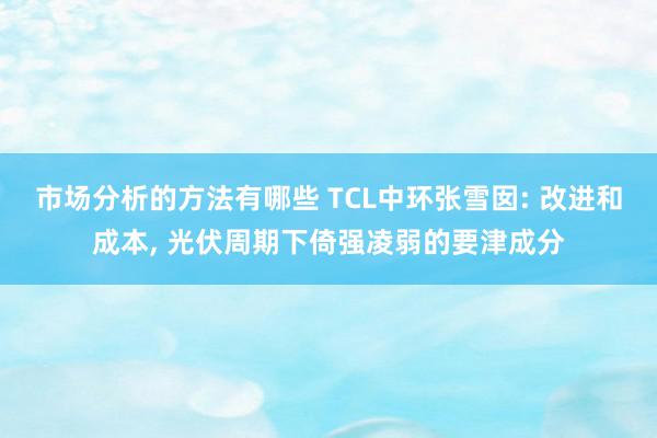 市场分析的方法有哪些 TCL中环张雪囡: 改进和成本, 光伏周期下倚强凌弱的要津成分