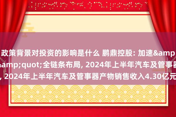 政策背景对投资的影响是什么 鹏鼎控股: 加速&quot;云、管、端&quot;全链条布局, 2024年上半年汽车及管事器产物销售收入4.30亿元