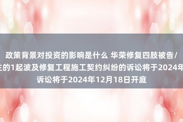 政策背景对投资的影响是什么 华荣修复四肢被告/被上诉东说念主的1起波及修复工程施工契约纠纷的诉讼将于2024年12月18日开庭