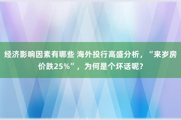 经济影响因素有哪些 海外投行高盛分析，“来岁房价跌25%”，为何是个坏话呢？