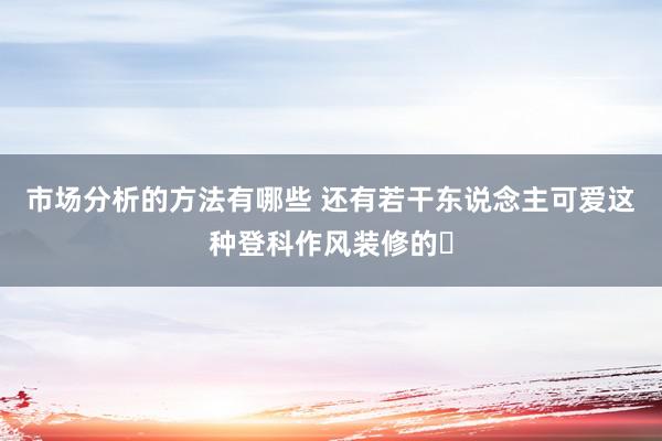 市场分析的方法有哪些 还有若干东说念主可爱这种登科作风装修的❗