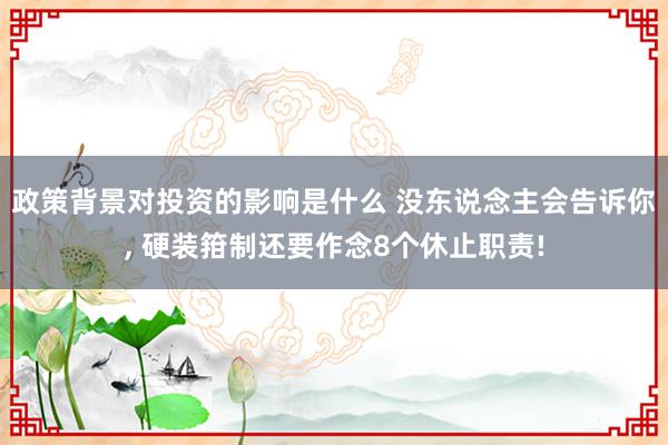 政策背景对投资的影响是什么 没东说念主会告诉你, 硬装箝制还要作念8个休止职责!