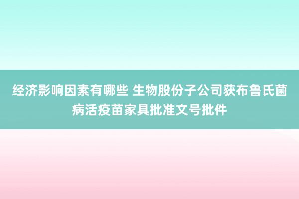 经济影响因素有哪些 生物股份子公司获布鲁氏菌病活疫苗家具批准文号批件