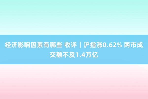 经济影响因素有哪些 收评｜沪指涨0.62% 两市成交额不及1.4万亿