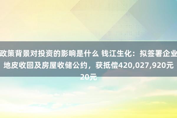 政策背景对投资的影响是什么 钱江生化：拟签署企业地皮收回及房屋收储公约，获抵偿420,027,920元