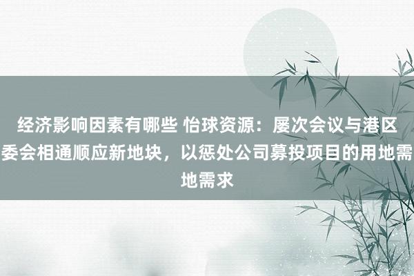 经济影响因素有哪些 怡球资源：屡次会议与港区管委会相通顺应新地块，以惩处公司募投项目的用地需求