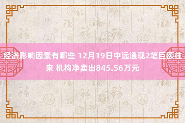 经济影响因素有哪些 12月19日中远通现2笔巨额往来 机构净卖出845.56万元