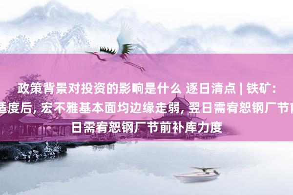 政策背景对投资的影响是什么 逐日清点 | 铁矿: 伏击会议适度后, 宏不雅基本面均边缘走弱, 翌日需宥恕钢厂节前补库力度