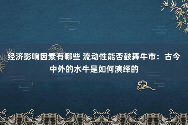 经济影响因素有哪些 流动性能否鼓舞牛市：古今中外的水牛是如何演绎的