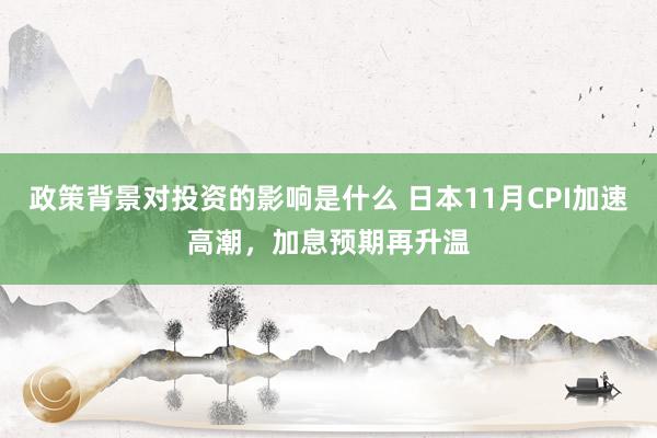 政策背景对投资的影响是什么 日本11月CPI加速高潮，加息预期再升温