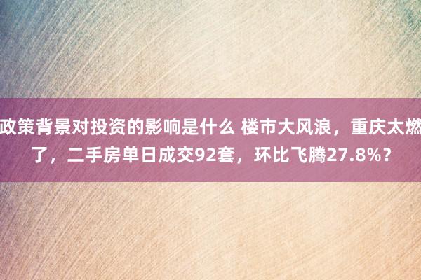 政策背景对投资的影响是什么 楼市大风浪，重庆太燃了，二手房单日成交92套，环比飞腾27.8%？