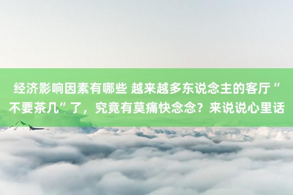 经济影响因素有哪些 越来越多东说念主的客厅“不要茶几”了，究竟有莫痛快念念？来说说心里话