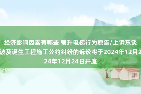 经济影响因素有哪些 蒂升电梯行为原告/上诉东谈主的1起波及诞生工程施工公约纠纷的诉讼将于2024年12月24日开庭