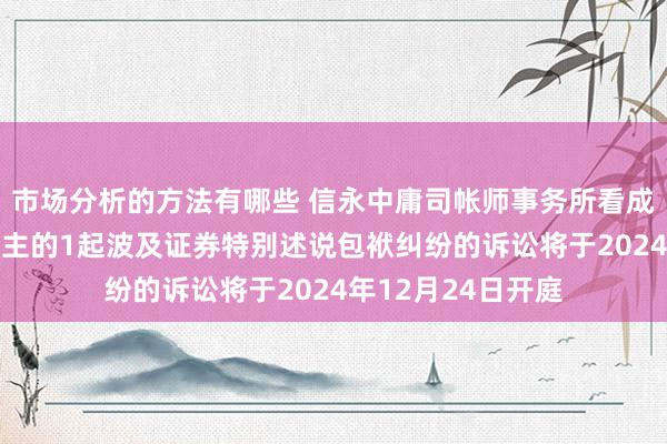 市场分析的方法有哪些 信永中庸司帐师事务所看成被告/被上诉东谈主的1起波及证券特别述说包袱纠纷的诉讼将于2024年12月24日开庭