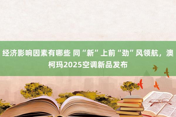 经济影响因素有哪些 同“新”上前“劲”风领航，澳柯玛2025空调新品发布